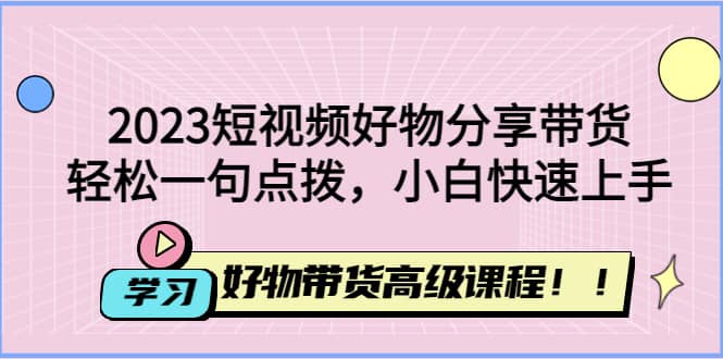 2023短视频好物分享带货，好物带货高级课程，轻松一句点拨，小白快速上手-PONCC-Ai时代