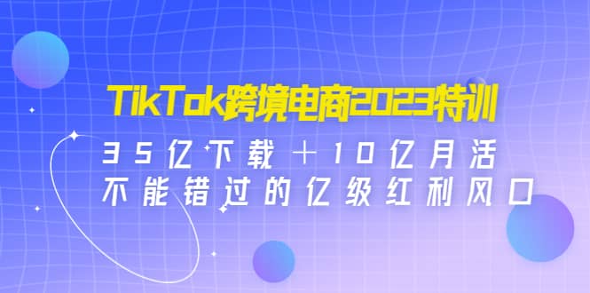 TikTok跨境电商2023特训：35亿下载＋10亿月活，不能错过的亿级红利风口-PONCC-Ai时代