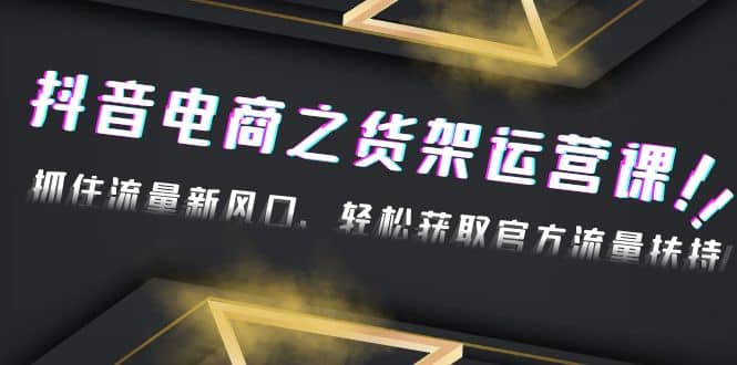 2023抖音电商之货架运营课：抓住流量新风口，轻松获取官方流量扶持-PONCC-Ai时代