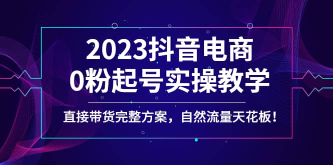 2023抖音电商0粉起号实操教学，直接带货完整方案，自然流量天花板-PONCC-Ai时代