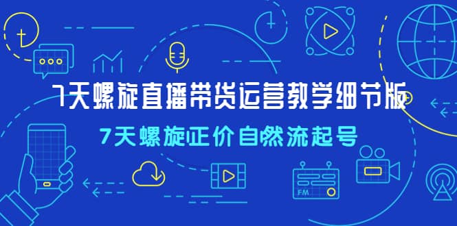 7天螺直旋播带货运营教细学节版，7天螺旋正自价然流起号-PONCC-Ai时代