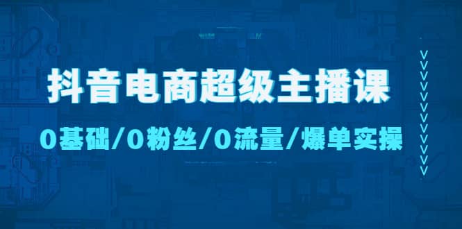 抖音电商超级主播课：0基础、0粉丝、0流量、爆单实操-PONCC-Ai时代