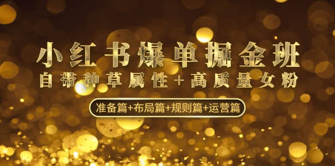 小红书爆单掘金班：自带种草属性+高质量女粉 准备篇+布局篇+规则篇+运营篇-PONCC-Ai时代