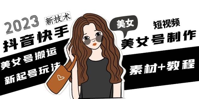 2023抖音快手短视频美女号制作 美女号搬运新起号玩法 新技术(素材+教程)-PONCC-Ai时代