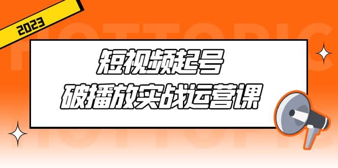 短视频起号·破播放实战运营课，用通俗易懂大白话带你玩转短视频-PONCC-Ai时代