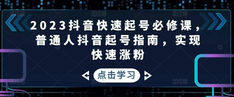2023抖音快速起号必修课，普通人抖音起号指南，实现快速涨粉-PONCC-Ai时代