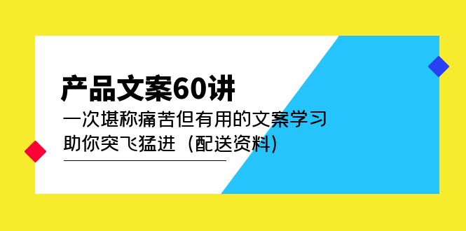 产品文案60讲：一次堪称痛苦但有用的文案学习 助你突飞猛进（配送资料）-最新项目