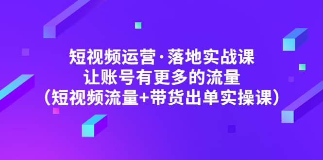 短视频运营·落地实战课 让账号有更多的流量（短视频流量+带货出单实操）-PONCC-Ai时代