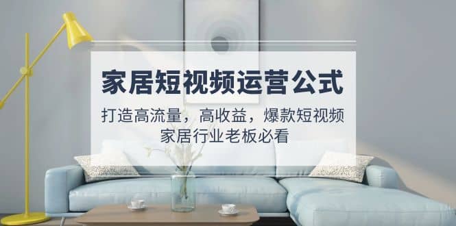 家居短视频运营公式：打造高流量，高收益，爆款短视频 家居行业老板必看-PONCC-Ai时代