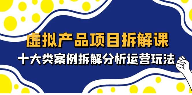 虚拟产品项目拆解课，十大类案例拆解分析运营玩法（11节课）-PONCC-Ai时代