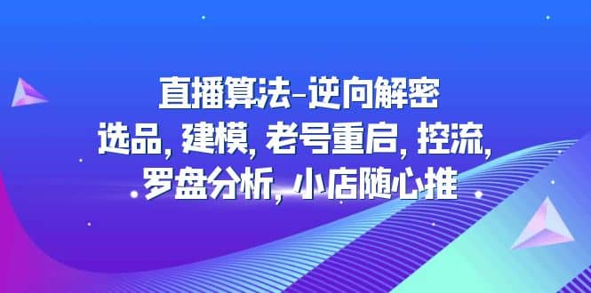 直播算法-逆向解密：选品，建模，老号重启，控流，罗盘分析，小店随心推-PONCC-Ai时代