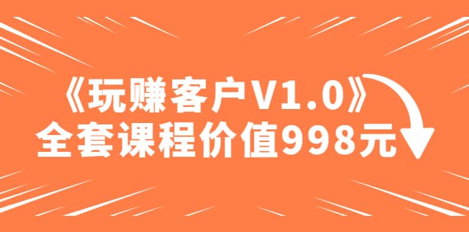 某收费课程《玩赚客户V1.0》全套课程价值998元-PONCC-Ai时代