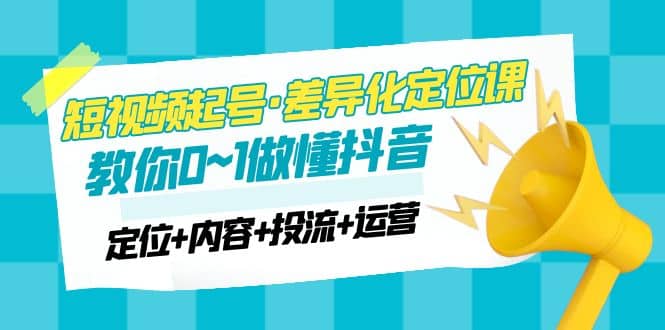 2023短视频起号·差异化定位课：0~1做懂抖音（定位+内容+投流+运营）-PONCC-Ai时代