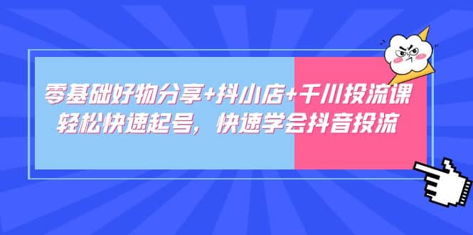 零基础好物分享+抖小店+千川投流课：轻松快速起号，快速学会抖音投流-PONCC-Ai时代