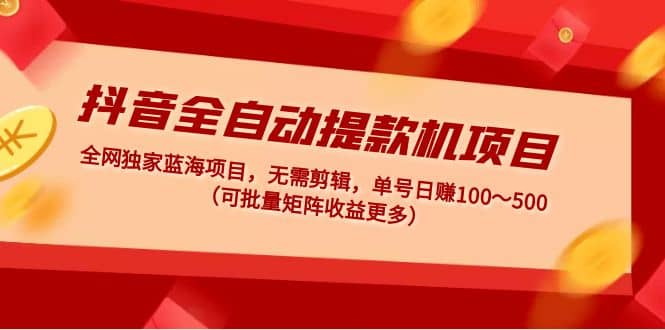 抖音全自动提款机项目：独家蓝海 无需剪辑 单号日赚100～500 (可批量矩阵)-PONCC-Ai时代