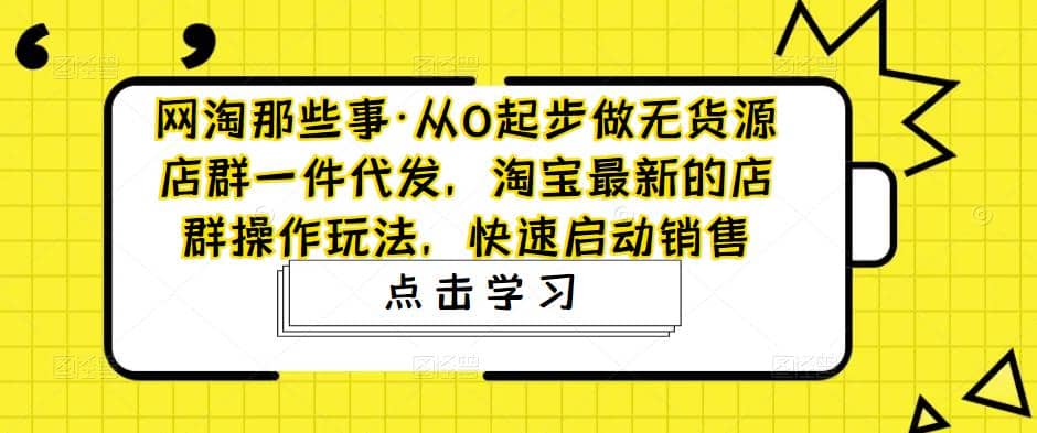 从0起步做无货源店群一件代发，淘宝最新的店群操作玩法，快速启动销售-PONCC-Ai时代