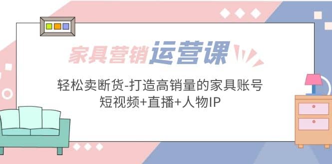 家具营销·运营实战 轻松卖断货-打造高销量的家具账号(短视频+直播+人物IP)-PONCC-Ai时代