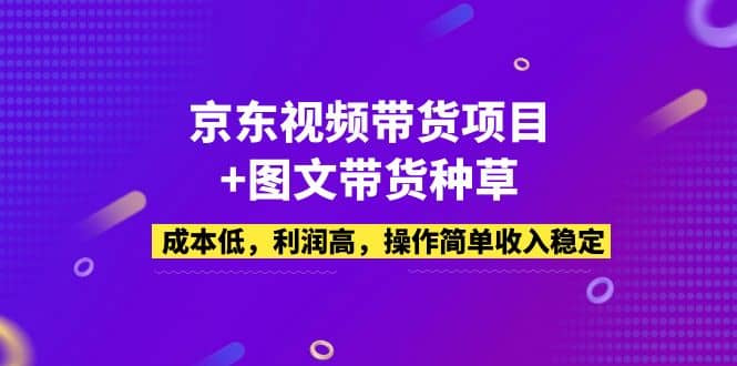 京东视频带货项目+图文带货种草，成本低，利润高，操作简单收入稳定-最新项目