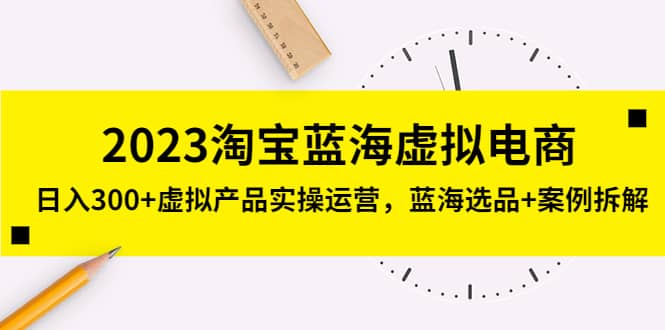 2023淘宝蓝海虚拟电商，虚拟产品实操运营，蓝海选品+案例拆解-PONCC-Ai时代