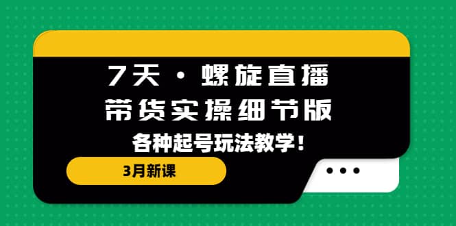 7天·螺旋直播·带货实操细节版：3月新课，各种起号玩法教学-PONCC-Ai时代