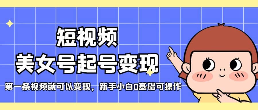 短视频美女号起号变现，第一条视频就可以变现，新手小白0基础可操作-PONCC-Ai时代