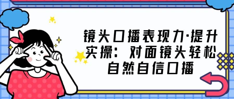 镜头口播表现力·提升实操：对面镜头轻松自然自信口播（23节课）-PONCC-Ai时代
