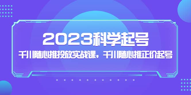 2023科学起号，千川随心推投放实战课，千川随心推正价起号-PONCC-Ai时代
