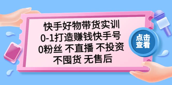 快手好物带货实训：0-1打造赚钱快手号 0粉丝 不直播 不投资 不囤货 无售后-PONCC-Ai时代