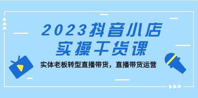 2023抖音小店实操干货课：实体老板转型直播带货，直播带货运营-PONCC-Ai时代