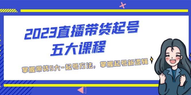 2023直播带货起号五大课程，掌握带货5大-起号方法，掌握起新号逻辑-PONCC-Ai时代