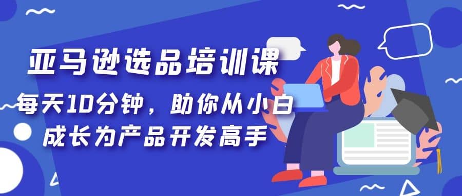 亚马逊选品培训课，每天10分钟，助你从小白成长为产品开发高手-PONCC-Ai时代