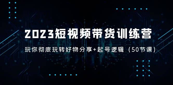 2023短视频带货训练营：带你彻底玩转好物分享+起号逻辑（50节课）-PONCC-Ai时代