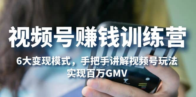 视频号赚钱训练营：6大变现模式，对平台的各项功能详细讲解，实现百万GMV-PONCC-Ai时代
