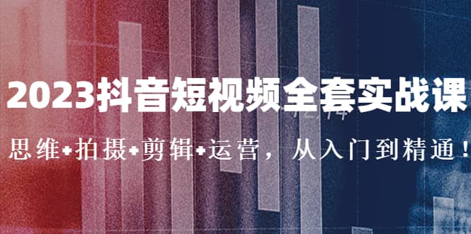 2023抖音短视频全套实战课：思维+拍摄+剪辑+运营，从入门到精通-PONCC-Ai时代