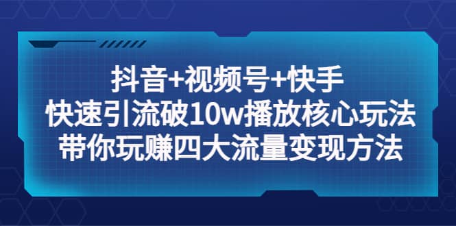 抖音+视频号+快手 快速引流破10w播放核心玩法：带你玩赚四大流量变现方法-PONCC-Ai时代