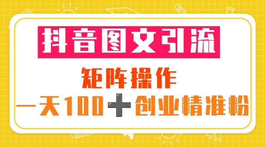 抖音图文引流 矩阵操作 一天100+创业精准粉（5节视频课+素材模板）-PONCC-Ai时代