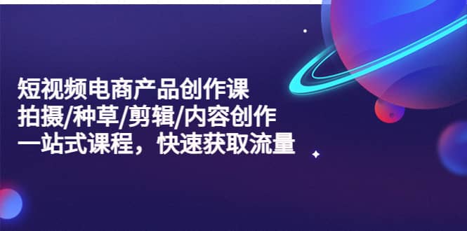 短视频电商产品创作课，拍摄/种草/剪辑/内容创作/一站式课程 快速获取流量-PONCC-Ai时代