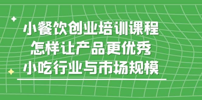 小餐饮创业培训课程，怎样让产品更优秀，小吃行业与市场规模-PONCC-Ai时代