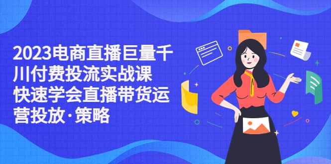 2023电商直播巨量千川付费投流实战课，快速学会直播带货运营投放·策略-PONCC-Ai时代