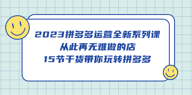 2023拼多多运营全新系列课，从此再无难做的店，15节干货带你玩转拼多多-PONCC-Ai时代