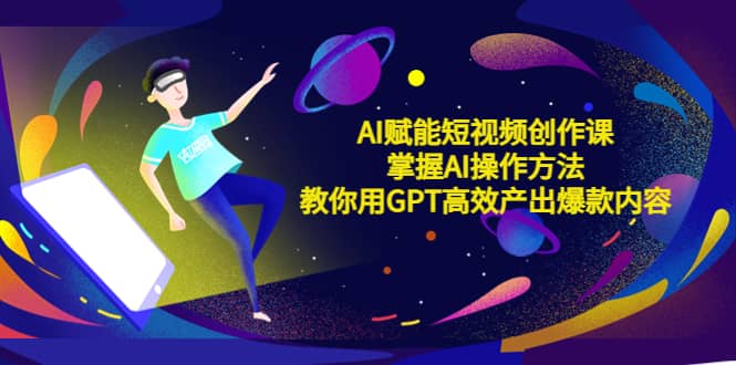 AI赋能短视频创作课，掌握AI操作方法，教你用AI高效产出爆款内容-PONCC-Ai时代