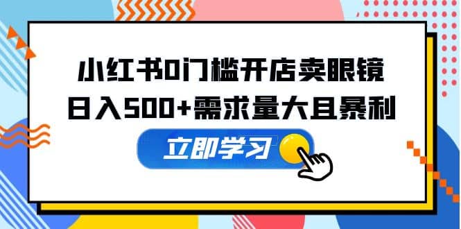 小红书0门槛开店卖眼镜，一部手机可操作-PONCC-Ai时代