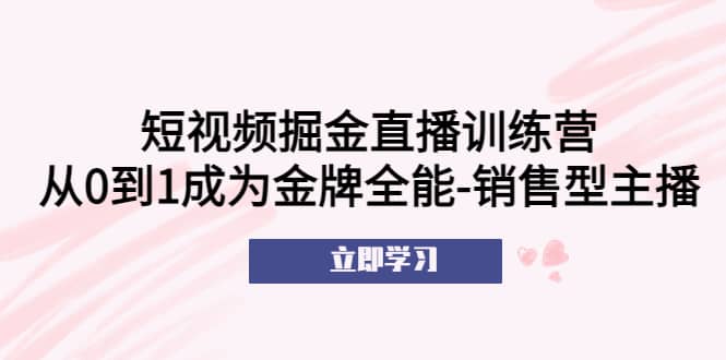 短视频掘金直播训练营：从0到1成为金牌全能-销售型主播-PONCC-Ai时代