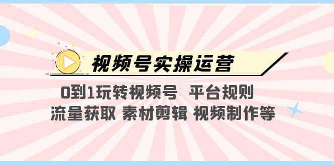 视频号实操运营，0到1玩转视频号 平台规则 流量获取 素材剪辑 视频制作等-最新项目