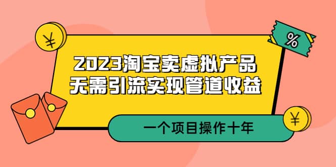 2023淘宝卖虚拟产品，无需引流实现管道收益 一个项目能操作十年-PONCC-Ai时代