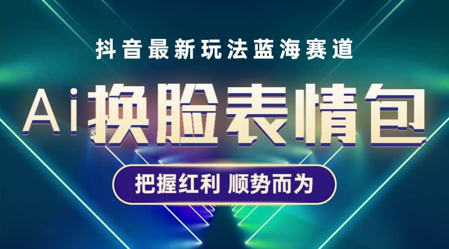 抖音AI换脸表情包小程序变现最新玩法，单条视频变现1万+普通人也能轻松玩转-PONCC-Ai时代