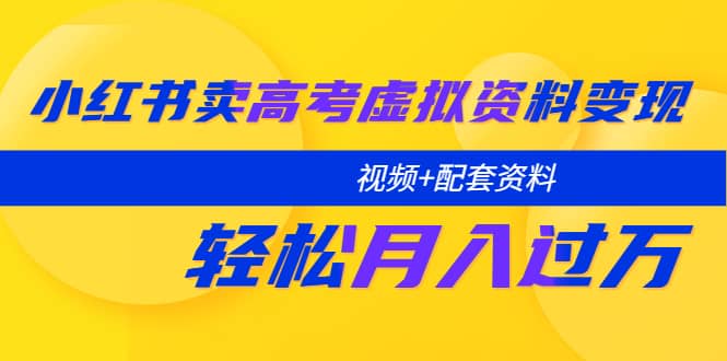 小红书卖高考虚拟资料变现分享课：轻松月入过万（视频+配套资料）-最新项目