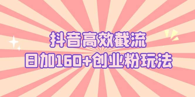 抖音高效截流日加160+创业粉玩法：详细操作实战演示！-PONCC-Ai时代