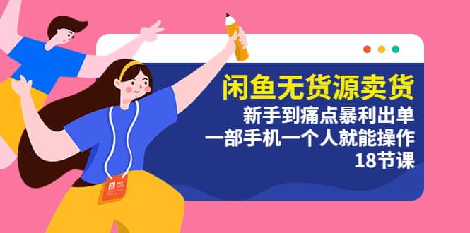 闲鱼无货源卖货：新手到痛点暴利出单，一部手机一个人就能操作（18节课）-PONCC-Ai时代