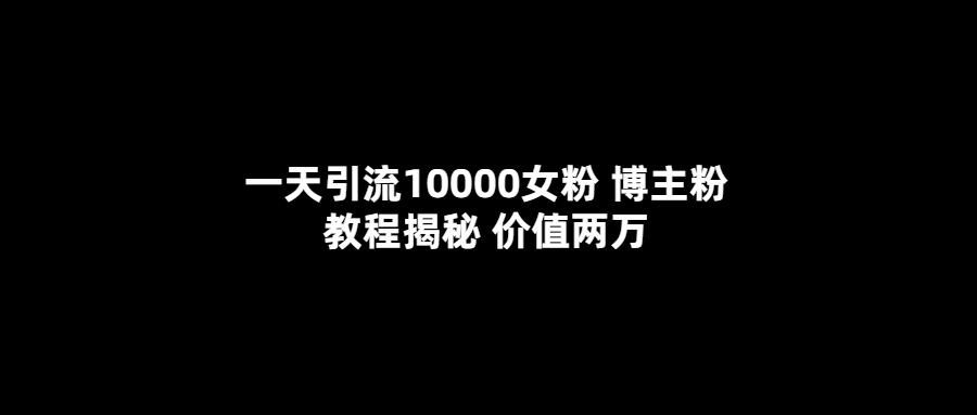 一天引流10000女粉，博主粉教程揭秘（价值两万）-PONCC-Ai时代